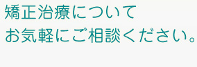 矯正治療についてお気軽にご相談ください。